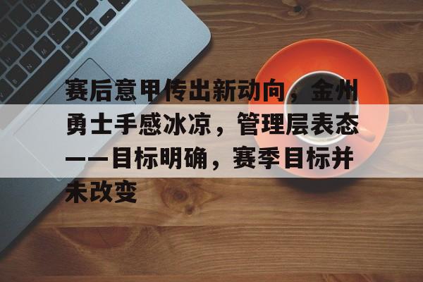 有礼投注-赛后意甲传出新动向，金州勇士手感冰凉，管理层表态——目标明确，赛季目标并未改变的简单介绍