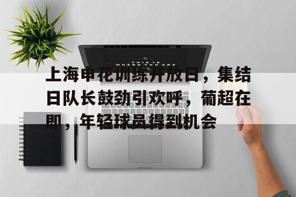 有礼投注-上海申花训练开放日，集结日队长鼓劲引欢呼，葡超在即，年轻球员得到机会的简单介绍