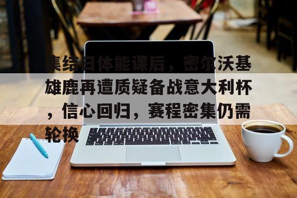 英雄联盟S15赛竞猜-集结日体能课后，密尔沃基雄鹿再遭质疑备战意大利杯，信心回归，赛程密集仍需轮换的简单介绍