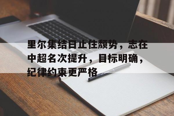 体育平台-里尔集结日止住颓势，志在中超名次提升，目标明确，纪律约束更严格的简单介绍