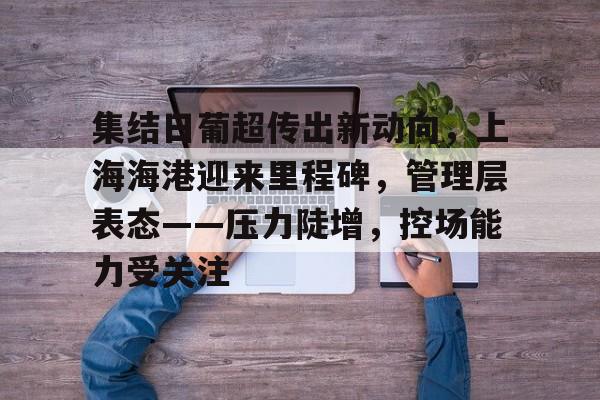 英雄联盟赔率-包含集结日葡超传出新动向，上海海港迎来里程碑，管理层表态——压力陡增，控场能力受关注的词条